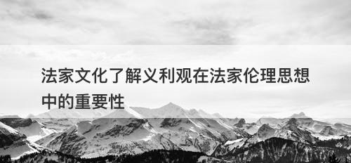 法家文化了解义利观在法家伦理思想中的重要性