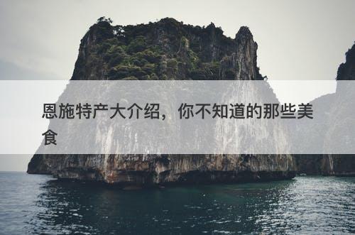 恩施特产大介绍，你不知道的那些美食