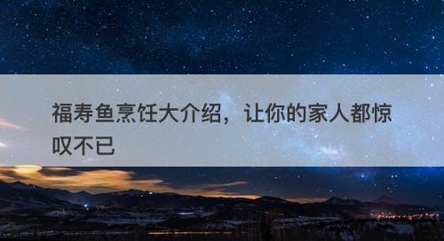 福寿鱼烹饪大介绍，让你的家人都惊叹不已