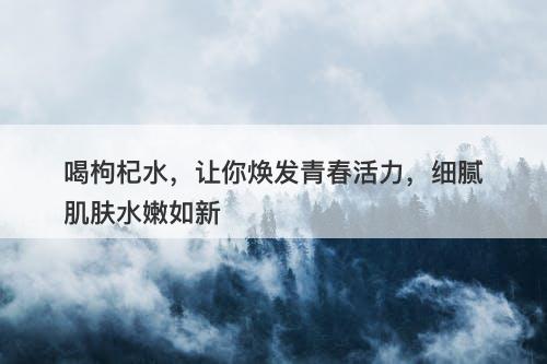 喝枸杞水，让你焕发青春活力，细腻肌肤水嫩如新