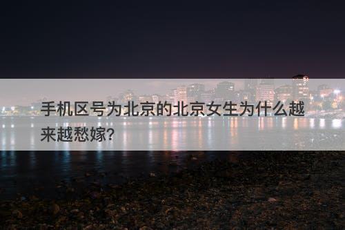 手机区号为北京的北京女生为什么越来越愁嫁？