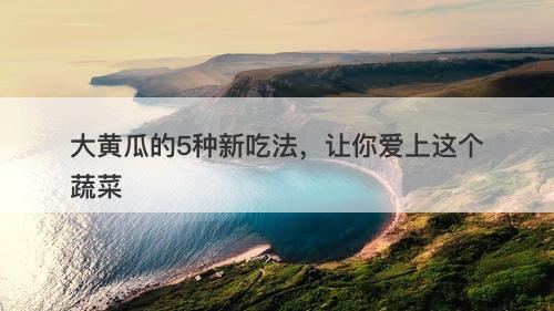 大黄瓜的5种新吃法，让你爱上这个蔬菜