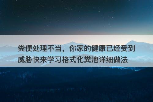 粪便处理不当，你家的健康已经受到威胁快来学习格式化粪池详细做法