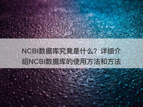 NCBI数据库究竟是什么？详细介绍NCBI数据库的使用方法和方法