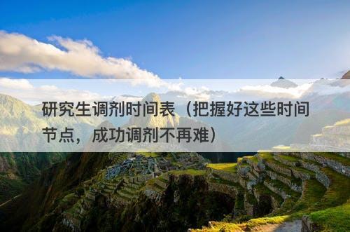 研究生调剂时间表（把握好这些时间节点，成功调剂不再难）