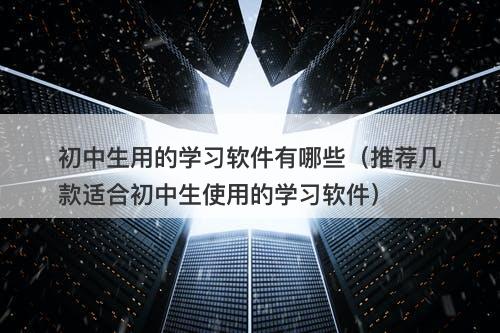初中生用的学习软件有哪些（推荐几款适合初中生使用的学习软件）