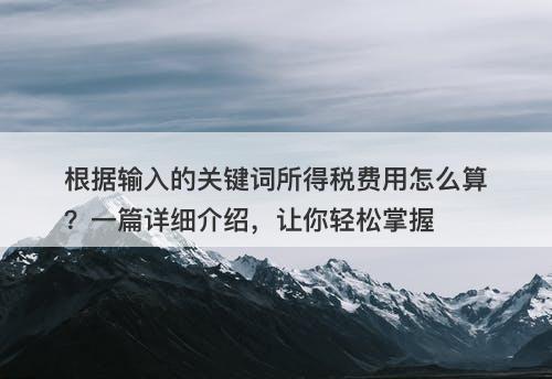 根据输入的关键词所得税费用怎么算？一篇详细介绍，让你轻松掌握