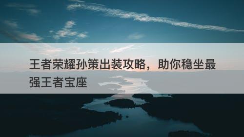 王者荣耀孙策出装攻略，助你稳坐最强王者宝座