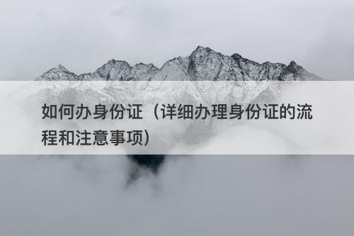 如何办身份证（详细办理身份证的流程和注意事项）-图1