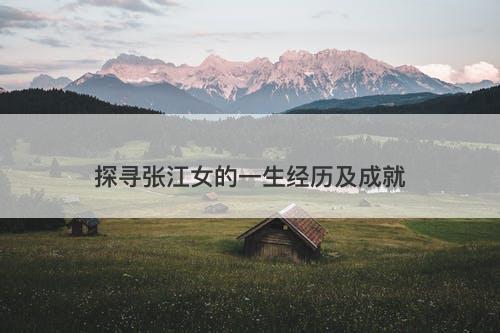 探寻张江女的一生经历及成就