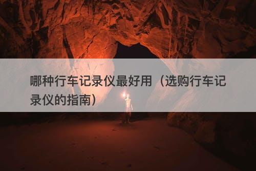 哪种行车记录仪最好用（选购行车记录仪的指南）