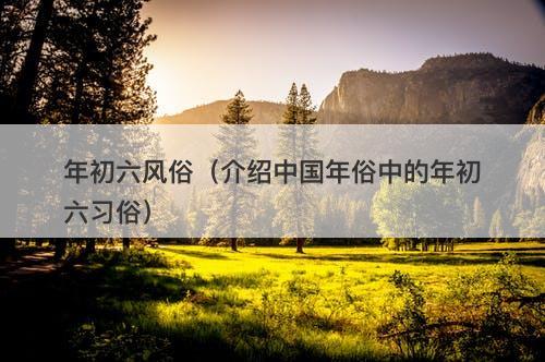 年初六风俗（介绍中国年俗中的年初六习俗）