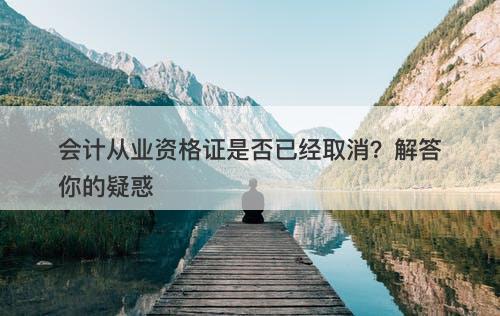 会计从业资格证是否已经取消？解答你的疑惑-图1
