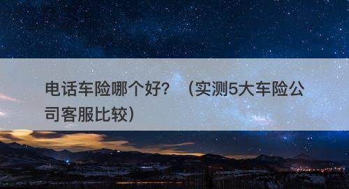 电话车险哪个好？（实测5大车险公司客服比较）