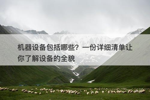 机器设备包括哪些？一份详细清单让你了解设备的全貌