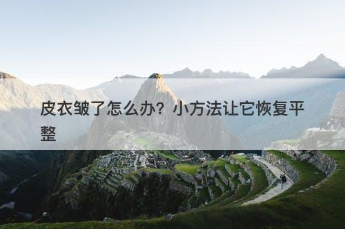 皮衣皱了怎么办？小方法让它恢复平整