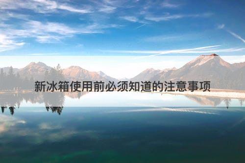 新冰箱使用前必须知道的注意事项