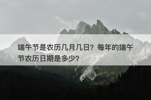 端午节是农历几月几日？每年的端午节农历日期是多少？