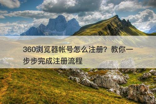 360浏览器帐号怎么注册？教你一步步完成注册流程