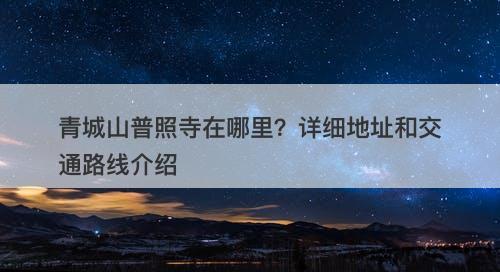 青城山普照寺在哪里？详细地址和交通路线介绍