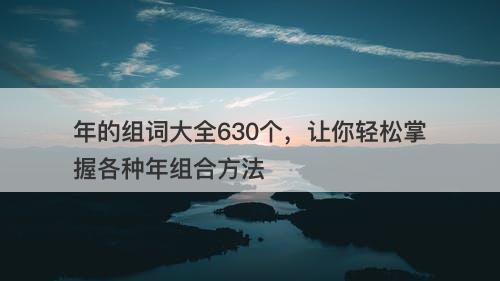 年的组词大全630个，让你轻松掌握各种年组合方法