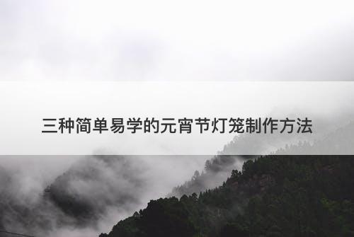 三种简单易学的元宵节灯笼制作方法