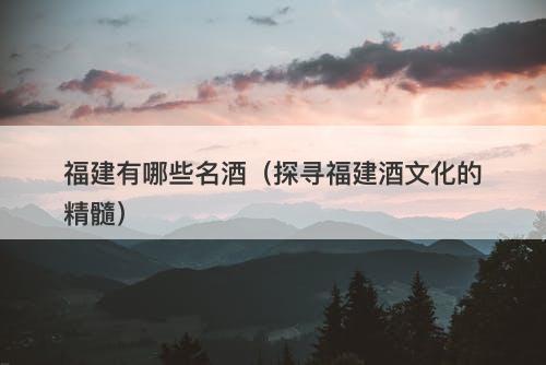 福建有哪些名酒（探寻福建酒文化的精髓）
