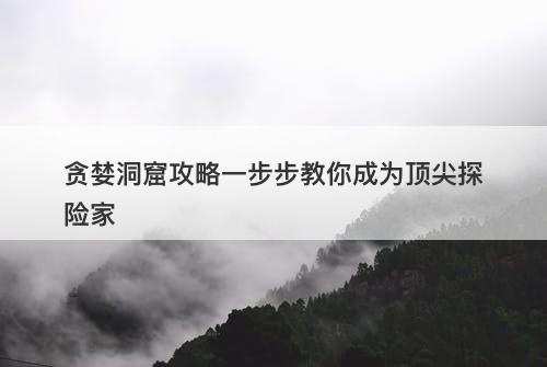 贪婪洞窟攻略一步步教你成为顶尖探险家