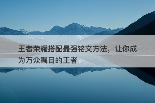 王者荣耀搭配最强铭文方法，让你成为万众瞩目的王者
