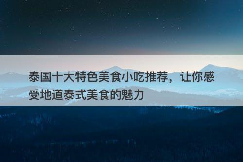 泰国十大特色美食小吃推荐，让你感受地道泰式美食的魅力