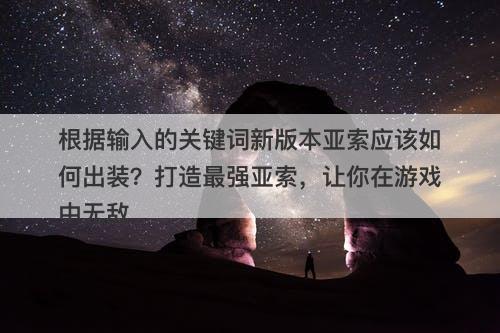 根据输入的关键词新版本亚索应该如何出装？打造最强亚索，让你在游戏中无敌