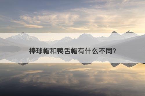 棒球帽和鸭舌帽有什么不同？