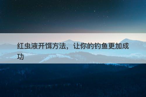 红虫液开饵方法，让你的钓鱼更加成功