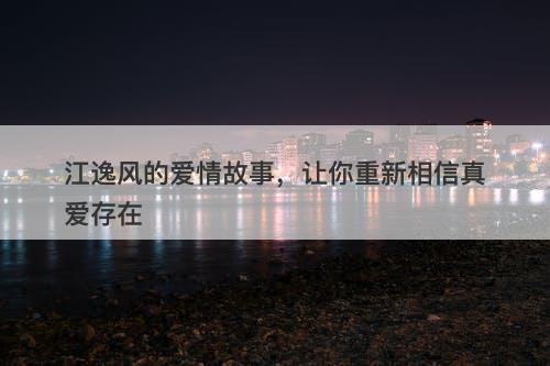 江逸风的爱情故事，让你重新相信真爱存在