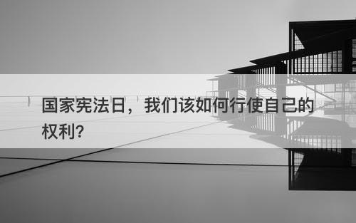 国家宪法日，我们该如何行使自己的权利？