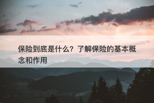保险到底是什么？了解保险的基本概念和作用