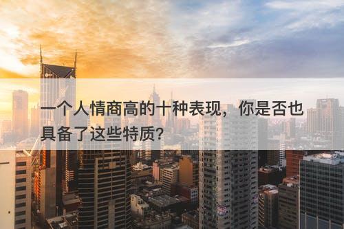 一个人情商高的十种表现，你是否也具备了这些特质？