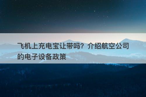 飞机上充电宝让带吗？介绍航空公司的电子设备政策