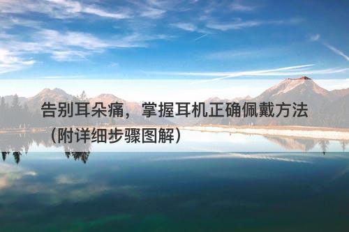 告别耳朵痛，掌握耳机正确佩戴方法（附详细步骤图解）