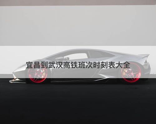 宜昌到武汉高铁班次时刻表大全