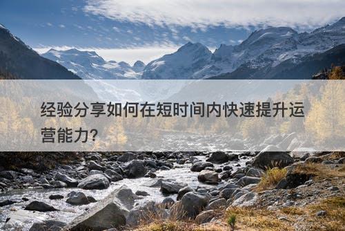 经验分享如何在短时间内快速提升运营能力？
