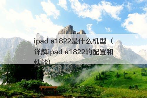 ipad a1822是什么机型（详解ipad a1822的配置和性能）