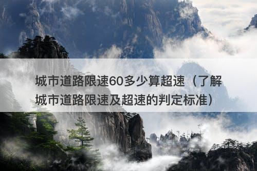 城市道路限速60多少算超速（了解城市道路限速及超速的判定标准）