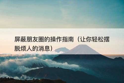 屏蔽朋友圈的操作指南（让你轻松摆脱烦人的消息）