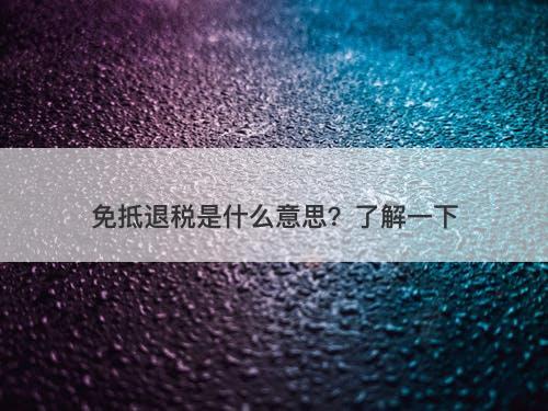 免抵退税是什么意思？了解一下