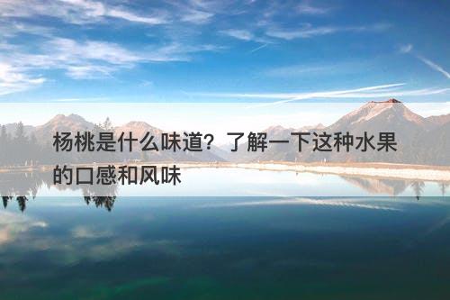 杨桃是什么味道？了解一下这种水果的口感和风味