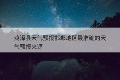 鸡泽县天气预报邯郸地区最准确的天气预报来源