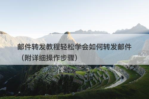 邮件转发教程轻松学会如何转发邮件（附详细操作步骤）