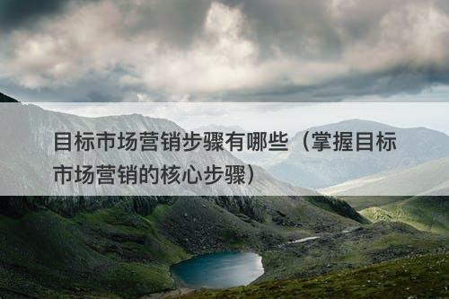 目标市场营销步骤有哪些（掌握目标市场营销的核心步骤）