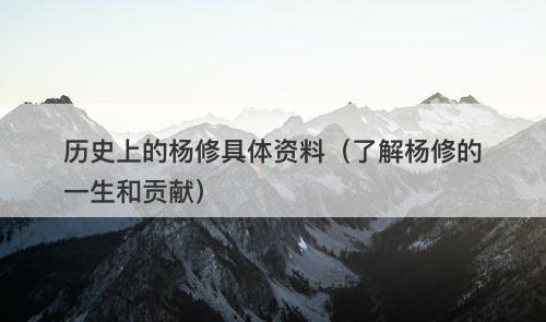 历史上的杨修具体资料（了解杨修的一生和贡献）